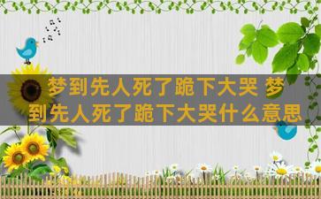 梦到先人死了跪下大哭 梦到先人死了跪下大哭什么意思